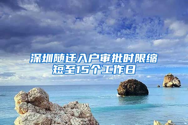 深圳随迁入户审批时限缩短至15个工作日