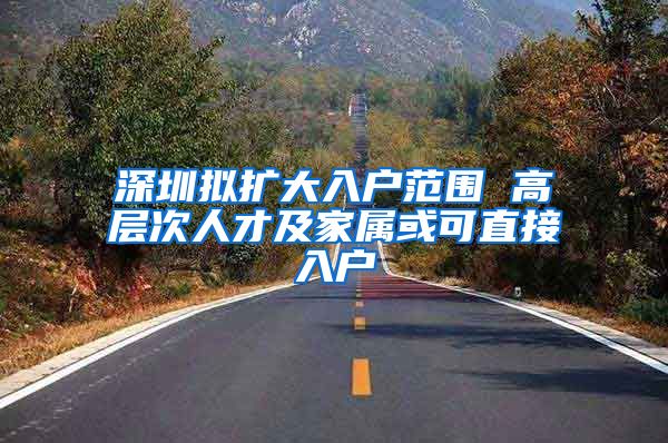 深圳拟扩大入户范围 高层次人才及家属或可直接入户