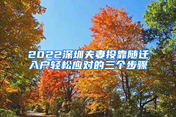 2022深圳夫妻投靠随迁入户轻松应对的三个步骤