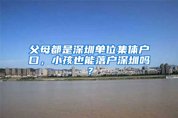 父母都是深圳单位集体户口，小孩也能落户深圳吗？