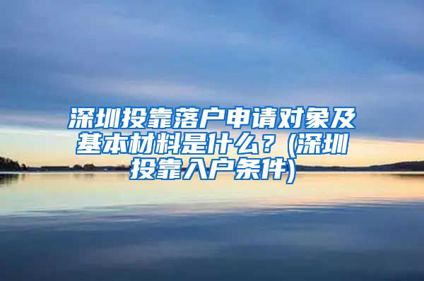 深圳投靠落户申请对象及基本材料是什么？(深圳投靠入户条件)