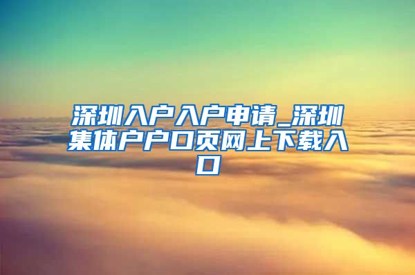 深圳入户入户申请_深圳集体户户口页网上下载入口