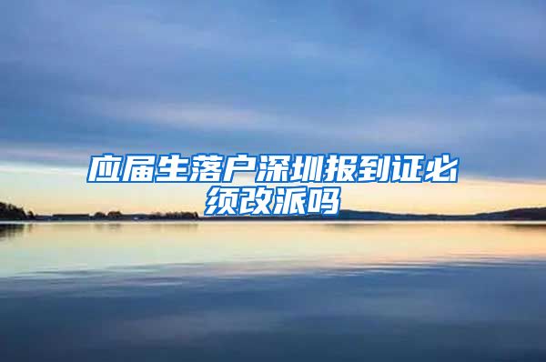 应届生落户深圳报到证必须改派吗