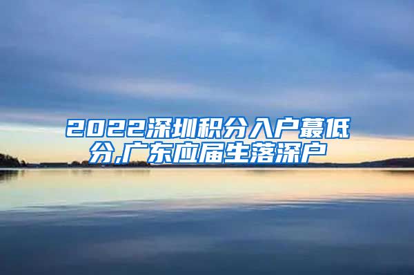 2022深圳积分入户蕞低分,广东应届生落深户