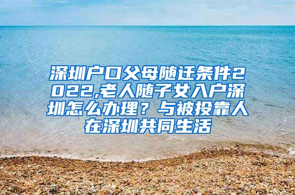 深圳户口父母随迁条件2022,老人随子女入户深圳怎么办理？与被投靠人在深圳共同生活