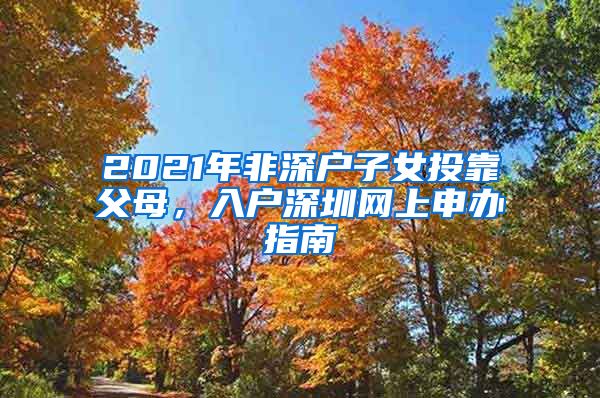 2021年非深户子女投靠父母，入户深圳网上申办指南