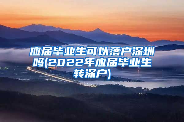 应届毕业生可以落户深圳吗(2022年应届毕业生转深户)