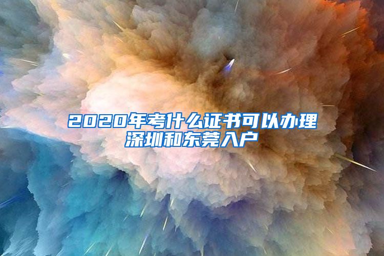 2020年考什么证书可以办理深圳和东莞入户