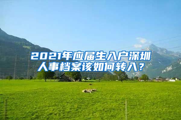 2021年应届生入户深圳人事档案该如何转入？