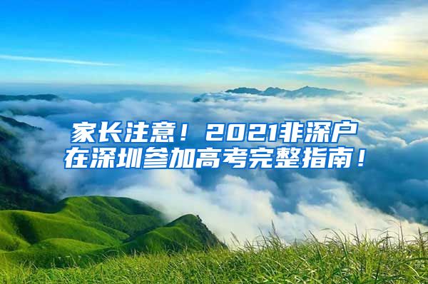 家长注意！2021非深户在深圳参加高考完整指南！