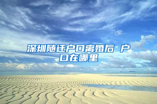 深圳随迁户口离婚后 户口在哪里