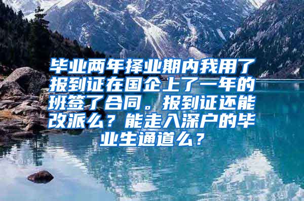 毕业两年择业期内我用了报到证在国企上了一年的班签了合同。报到证还能改派么？能走入深户的毕业生通道么？