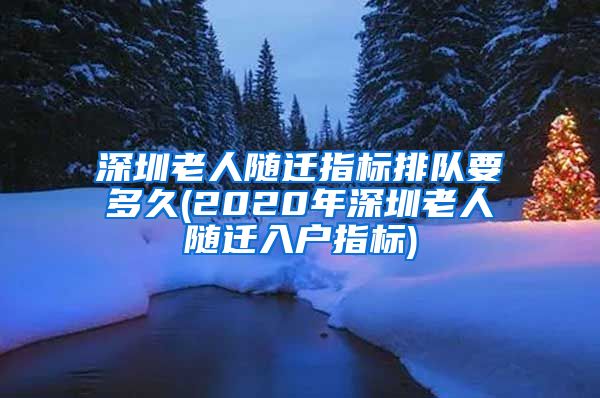 深圳老人随迁指标排队要多久(2020年深圳老人随迁入户指标)