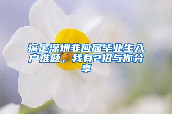 搞定深圳非应届毕业生入户难题，我有2招与你分享