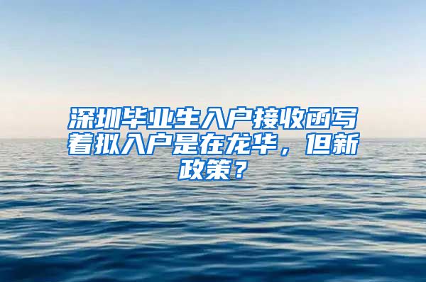 深圳毕业生入户接收函写着拟入户是在龙华，但新政策？