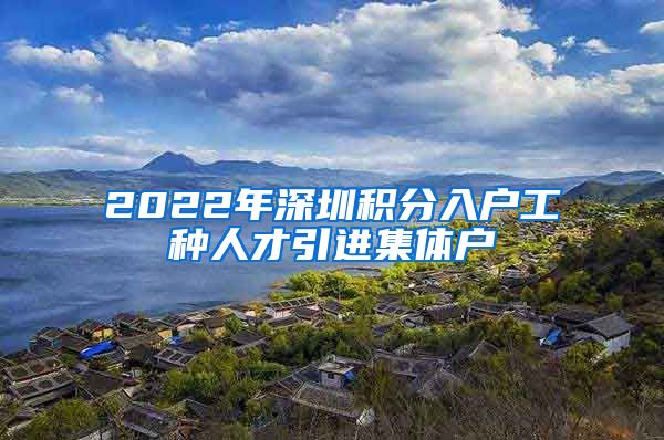 2022年深圳积分入户工种人才引进集体户