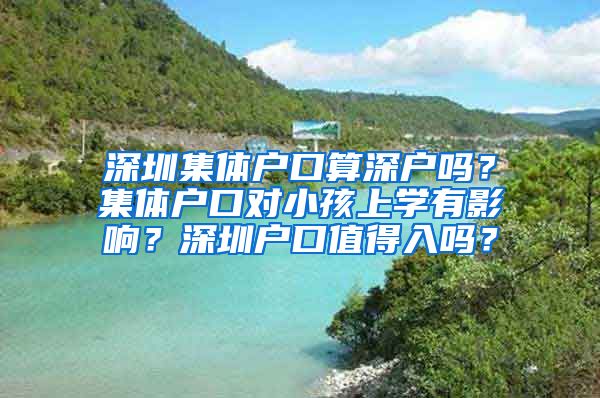 深圳集体户口算深户吗？集体户口对小孩上学有影响？深圳户口值得入吗？