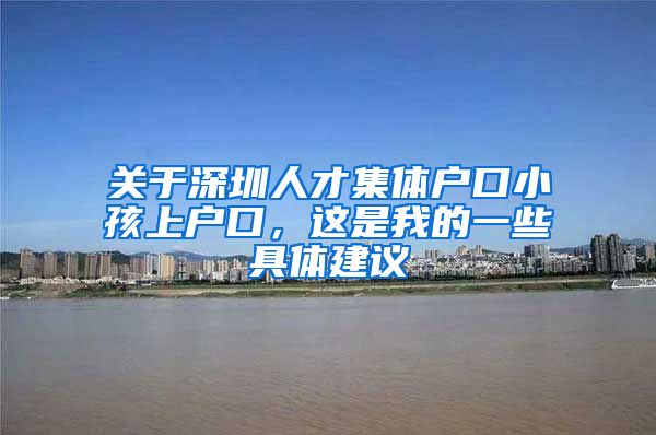 关于深圳人才集体户口小孩上户口，这是我的一些具体建议