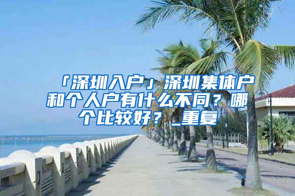 「深圳入户」深圳集体户和个人户有什么不同？哪个比较好？_重复