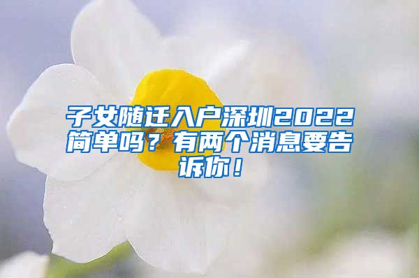 子女随迁入户深圳2022简单吗？有两个消息要告诉你！