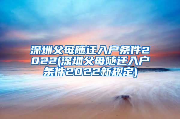 深圳父母随迁入户条件2022(深圳父母随迁入户条件2022新规定)