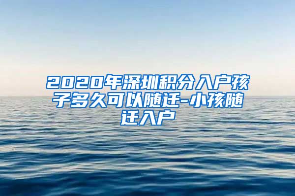 2020年深圳积分入户孩子多久可以随迁-小孩随迁入户