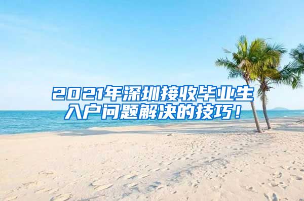 2021年深圳接收毕业生入户问题解决的技巧！