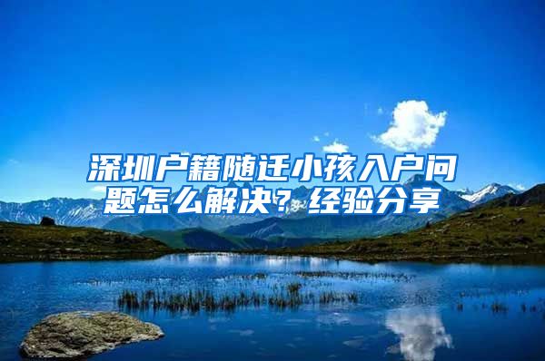 深圳户籍随迁小孩入户问题怎么解决？经验分享