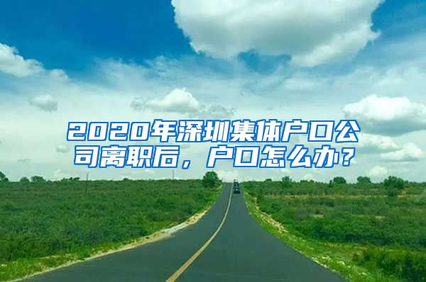 2020年深圳集体户口公司离职后，户口怎么办？