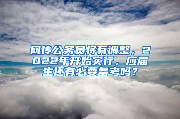 网传公务员将有调整，2022年开始实行，应届生还有必要备考吗？