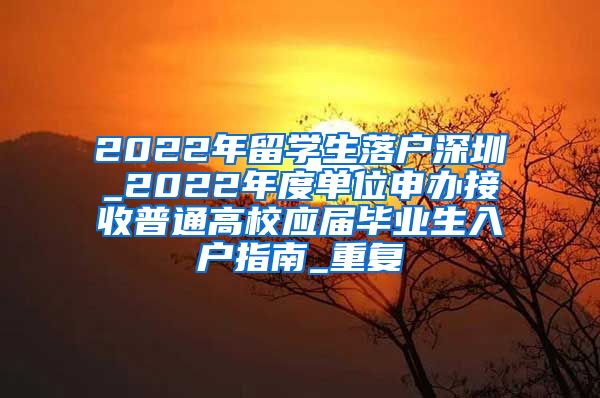 2022年留学生落户深圳_2022年度单位申办接收普通高校应届毕业生入户指南_重复