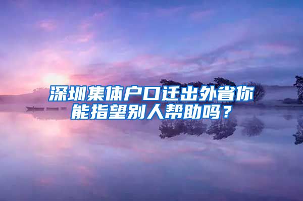 深圳集体户口迁出外省你能指望别人帮助吗？