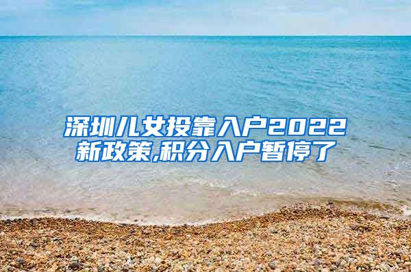 深圳儿女投靠入户2022新政策,积分入户暂停了