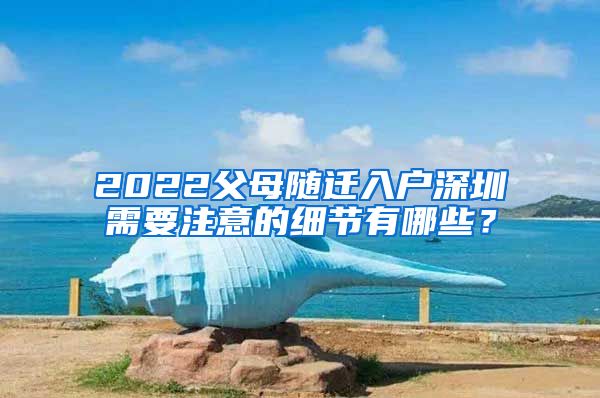 2022父母随迁入户深圳需要注意的细节有哪些？