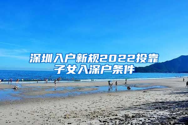 深圳入户新规2022投靠子女入深户条件