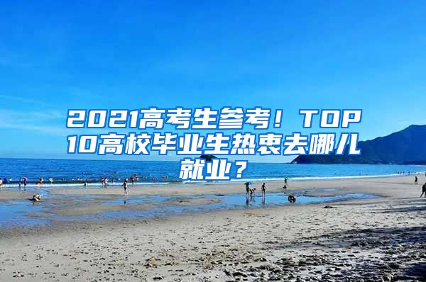 2021高考生参考！TOP10高校毕业生热衷去哪儿就业？