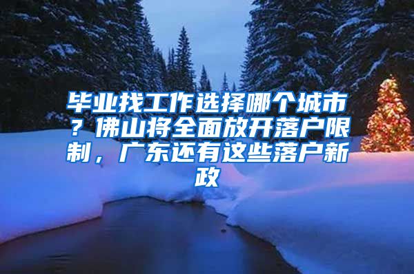 毕业找工作选择哪个城市？佛山将全面放开落户限制，广东还有这些落户新政