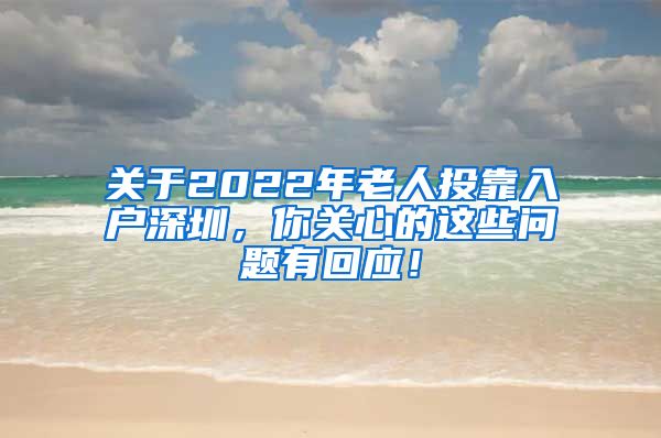 关于2022年老人投靠入户深圳，你关心的这些问题有回应！