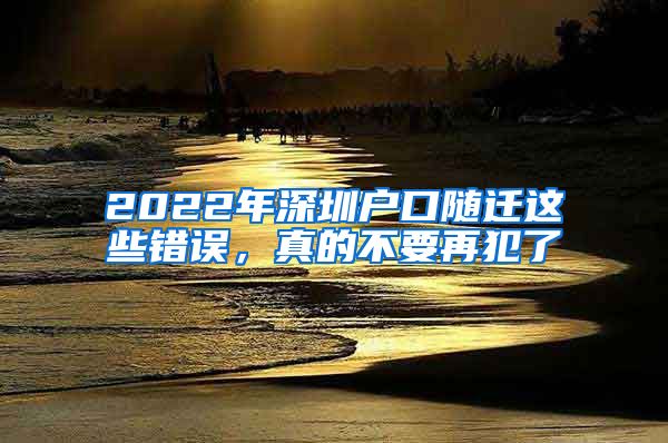 2022年深圳户口随迁这些错误，真的不要再犯了