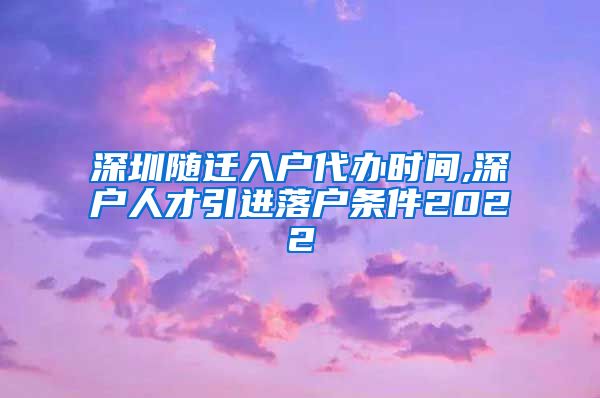 深圳随迁入户代办时间,深户人才引进落户条件2022