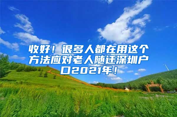 收好！很多人都在用这个方法应对老人随迁深圳户口2021年！