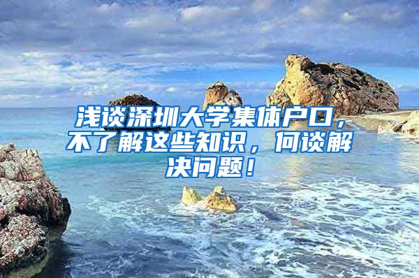 浅谈深圳大学集体户口，不了解这些知识，何谈解决问题！