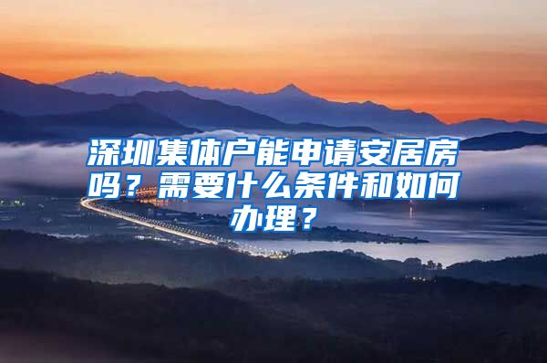 深圳集体户能申请安居房吗？需要什么条件和如何办理？