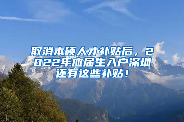 取消本硕人才补贴后，2022年应届生入户深圳还有这些补贴！