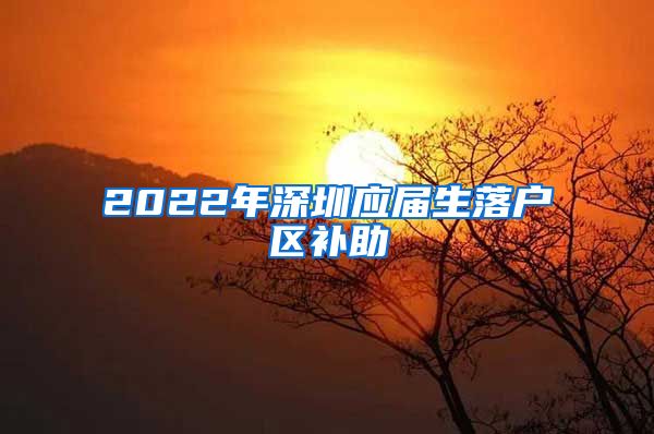 2022年深圳应届生落户区补助