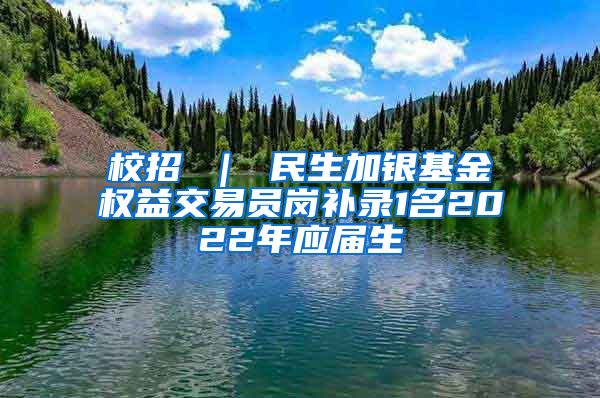 校招 ｜ 民生加银基金权益交易员岗补录1名2022年应届生