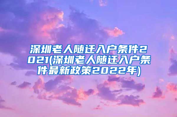 深圳老人随迁入户条件2021(深圳老人随迁入户条件最新政策2022年)