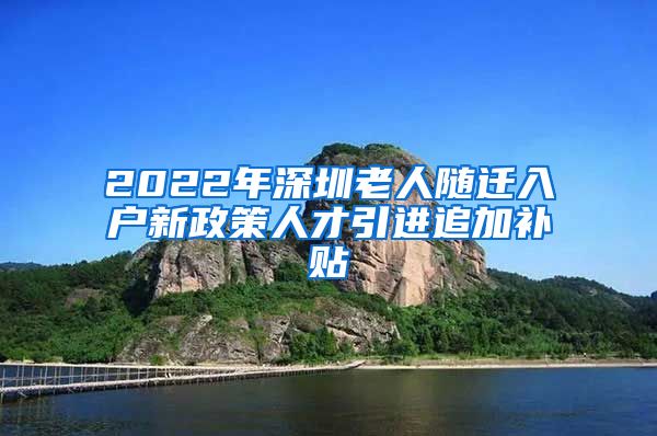 2022年深圳老人随迁入户新政策人才引进追加补贴