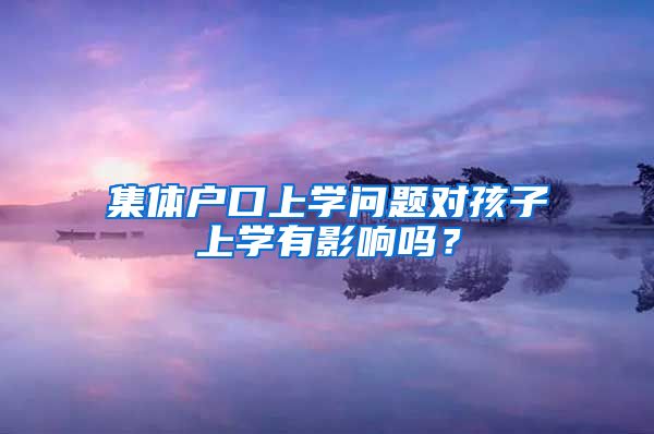 集体户口上学问题对孩子上学有影响吗？