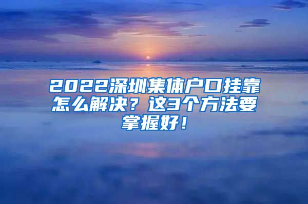 2022深圳集体户口挂靠怎么解决？这3个方法要掌握好！